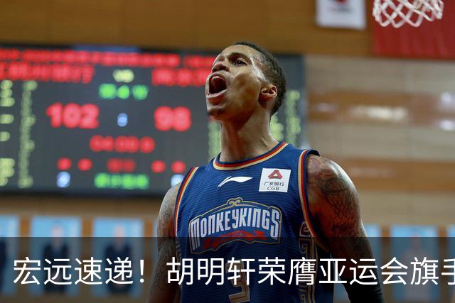 宏远速递！胡明轩荣膺亚运会旗手，崔永熙强势回归，广东分组结果揭晓